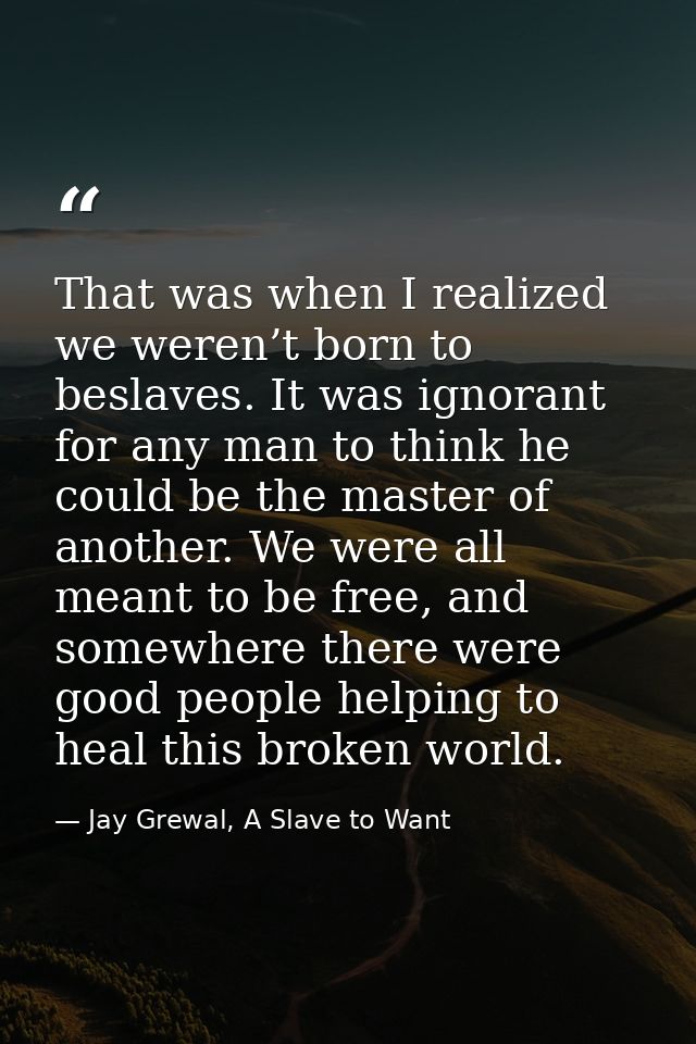 That was when I realized we weren’t born to beslaves. It was ignorant for any man to think he could be the master of ano — Jay Grewal, A Slave to Want