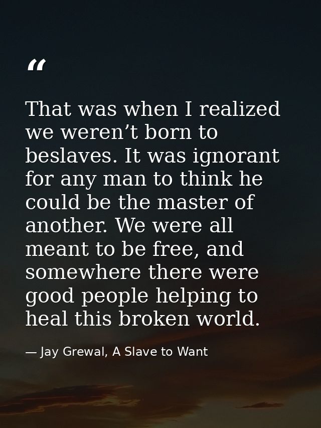 That was when I realized we weren’t born to beslaves. It was ignorant for any man to think he could be the master of ano — Jay Grewal, A Slave to Want