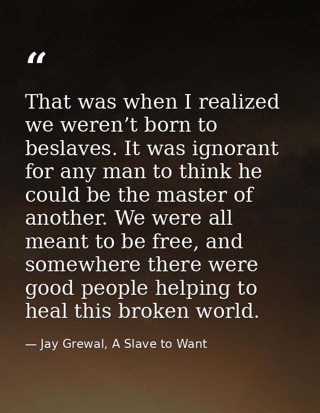 That was when I realized we weren’t born to beslaves. It was ignorant for any man to think he could be the master of ano — Jay Grewal, A Slave to Want