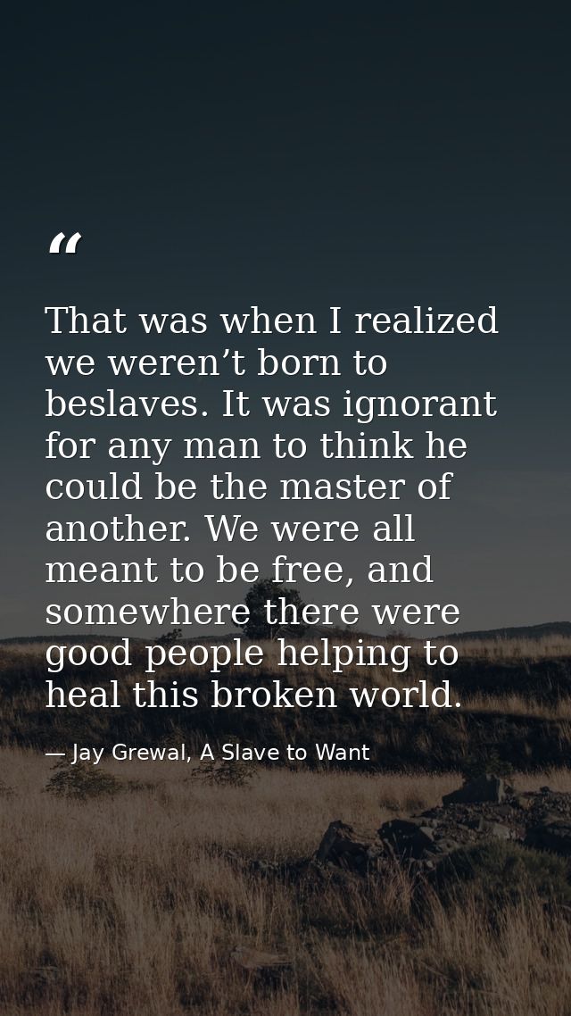 That was when I realized we weren’t born to beslaves. It was ignorant for any man to think he could be the master of ano — Jay Grewal, A Slave to Want