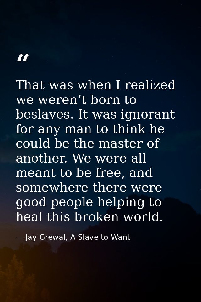 That was when I realized we weren’t born to beslaves. It was ignorant for any man to think he could be the master of ano — Jay Grewal, A Slave to Want