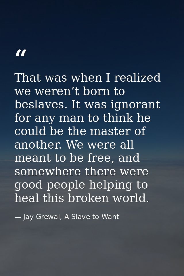 That was when I realized we weren’t born to beslaves. It was ignorant for any man to think he could be the master of ano — Jay Grewal, A Slave to Want