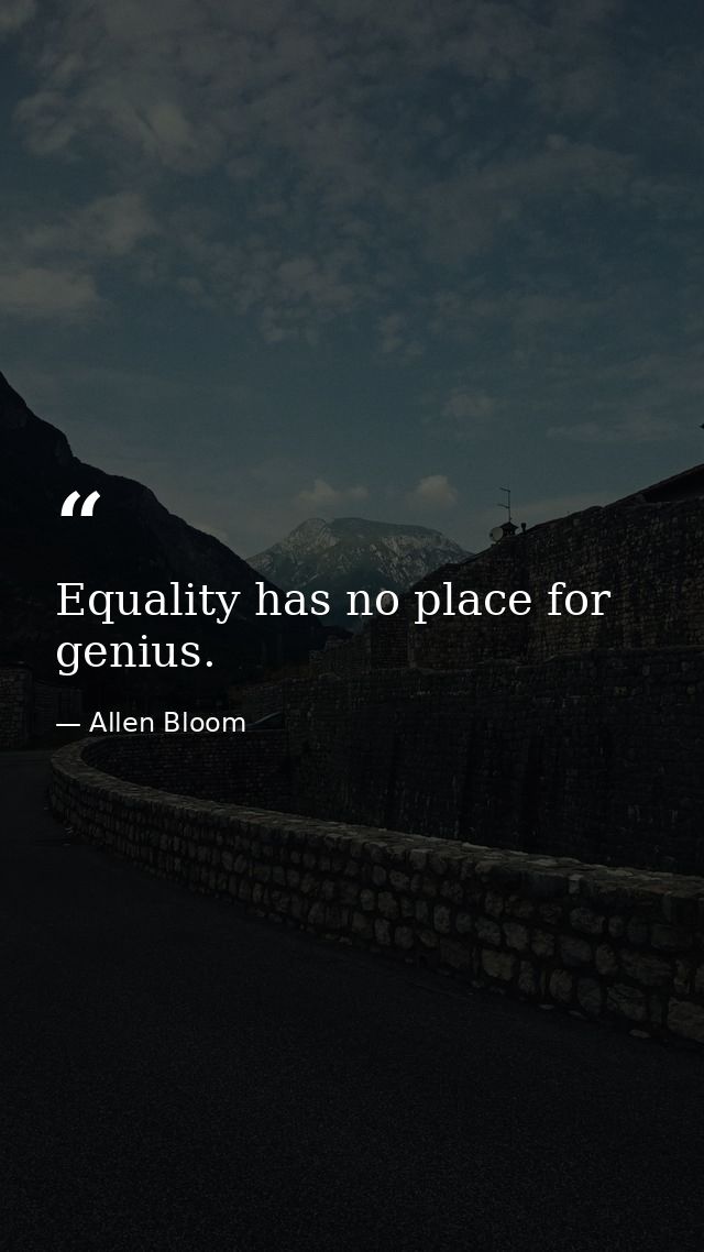 Equality has no place for genius. — Allen Bloom