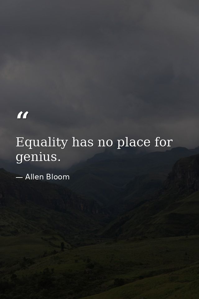Equality has no place for genius. — Allen Bloom