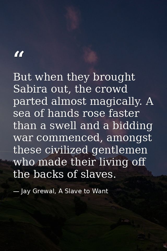 But when they brought Sabira out, the crowd parted almost magically. A sea of hands rose faster than a swell and a biddi — Jay Grewal, A Slave to Want
