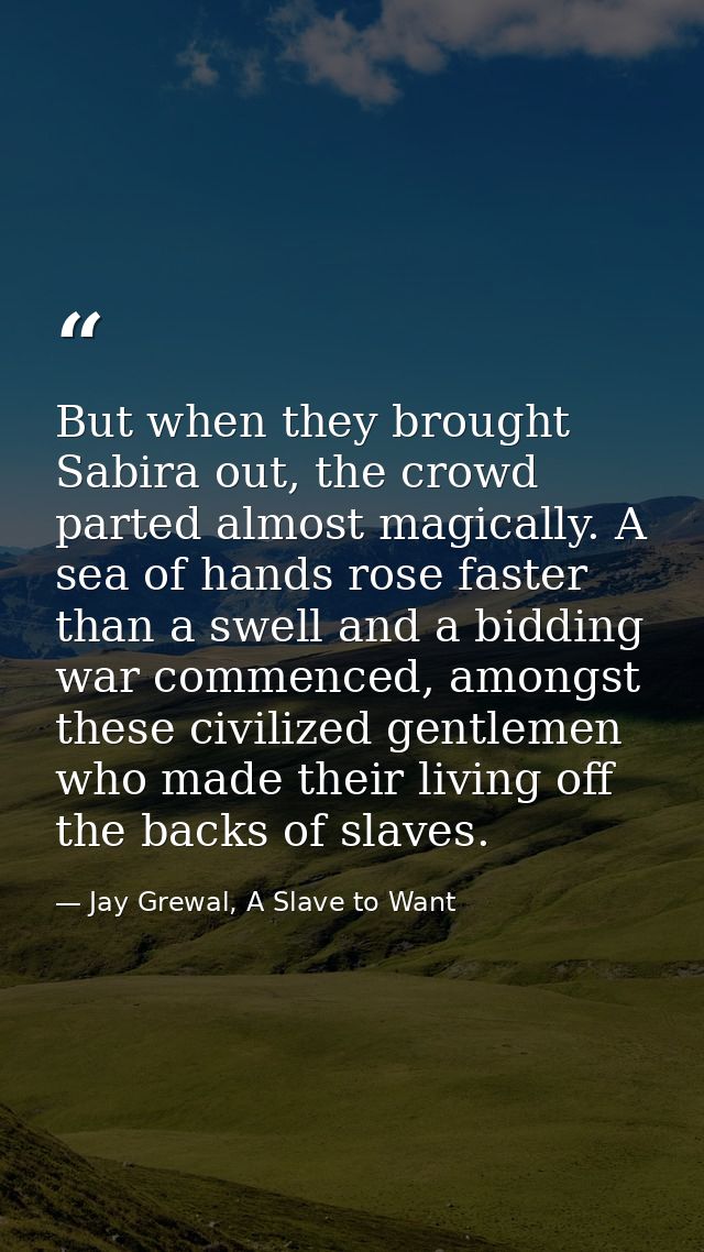 But when they brought Sabira out, the crowd parted almost magically. A sea of hands rose faster than a swell and a biddi — Jay Grewal, A Slave to Want