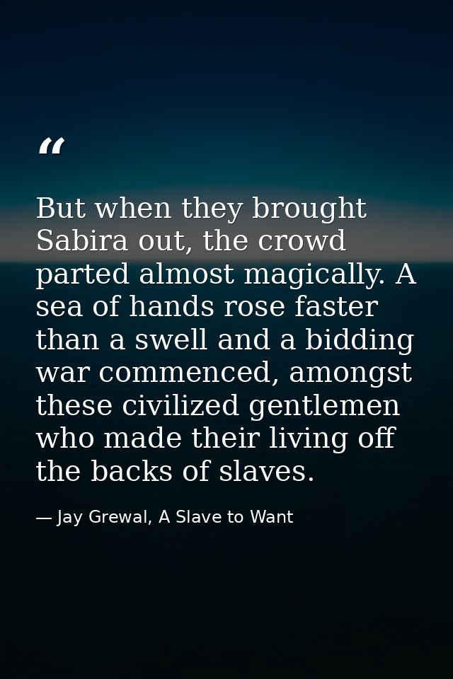 But when they brought Sabira out, the crowd parted almost magically. A sea of hands rose faster than a swell and a biddi — Jay Grewal, A Slave to Want