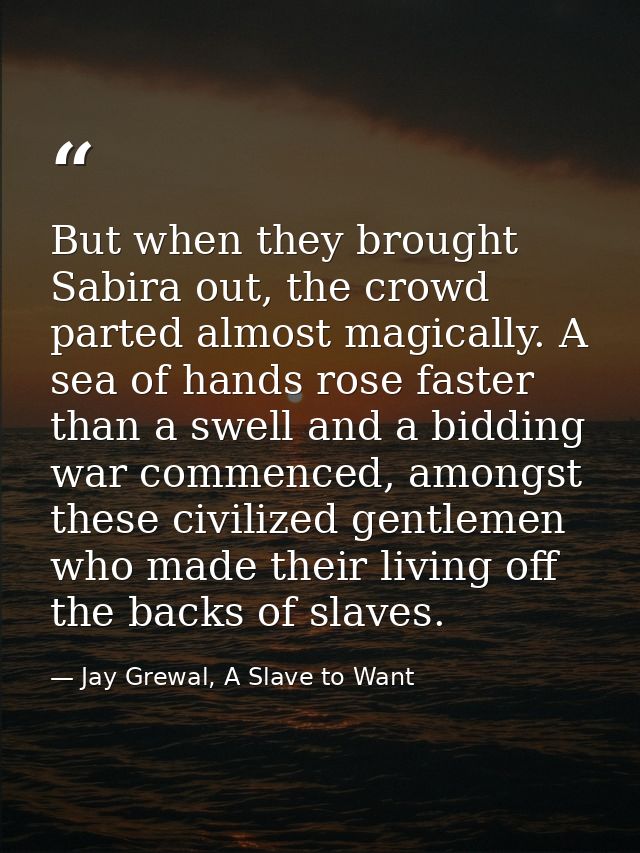 But when they brought Sabira out, the crowd parted almost magically. A sea of hands rose faster than a swell and a biddi — Jay Grewal, A Slave to Want