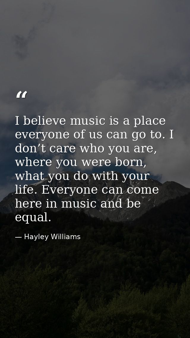 I believe music is a place everyone of us can go to. I don’t care who you are, where you were born, what you do with you — Hayley Williams