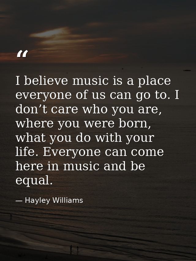 I believe music is a place everyone of us can go to. I don’t care who you are, where you were born, what you do with you — Hayley Williams