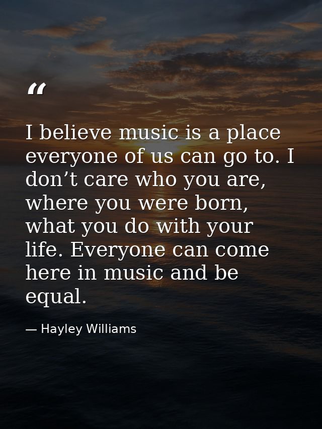 I believe music is a place everyone of us can go to. I don’t care who you are, where you were born, what you do with you — Hayley Williams