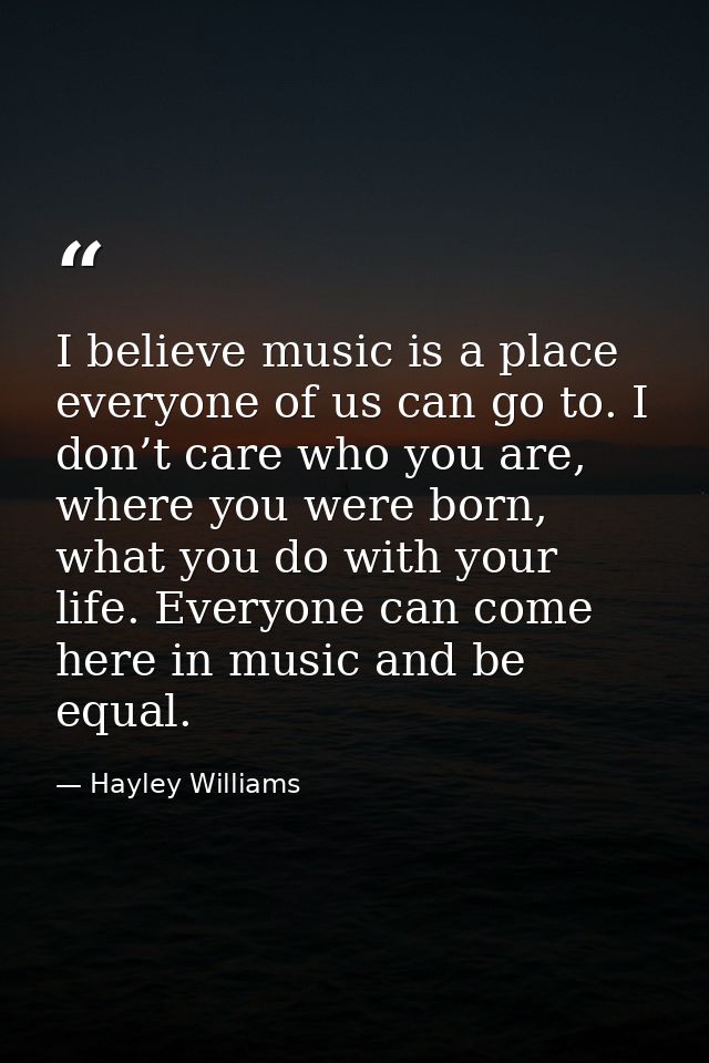 I believe music is a place everyone of us can go to. I don’t care who you are, where you were born, what you do with you — Hayley Williams