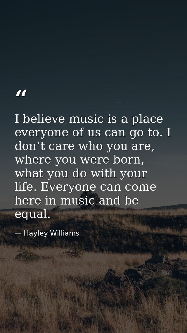 I believe music is a place everyone of us can go to. I don’t care who you are, where you were born, what you do with you — Hayley Williams