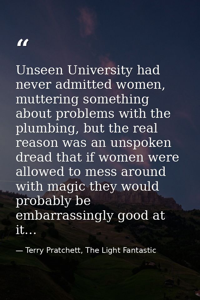 Unseen University had never admitted women, muttering something about problems with the plumbing, but the real reason wa — Terry Pratchett, The Light Fantastic