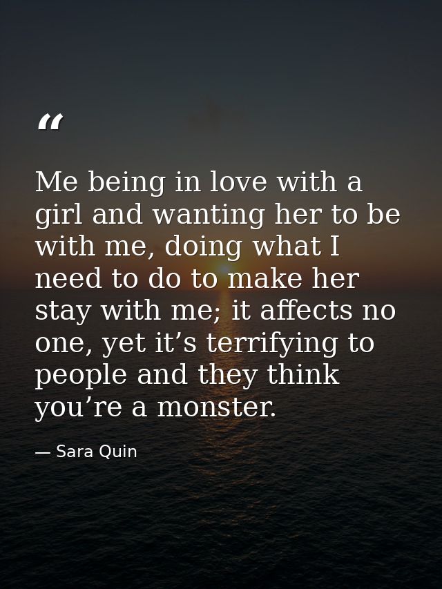 Me being in love with a girl and wanting her to be with me, doing what I need to do to make her stay with me; it affects — Sara Quin