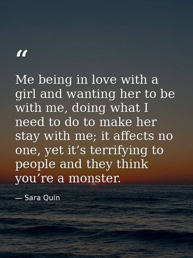 Me being in love with a girl and wanting her to be with me, doing what I need to do to make her stay with me; it affects — Sara Quin