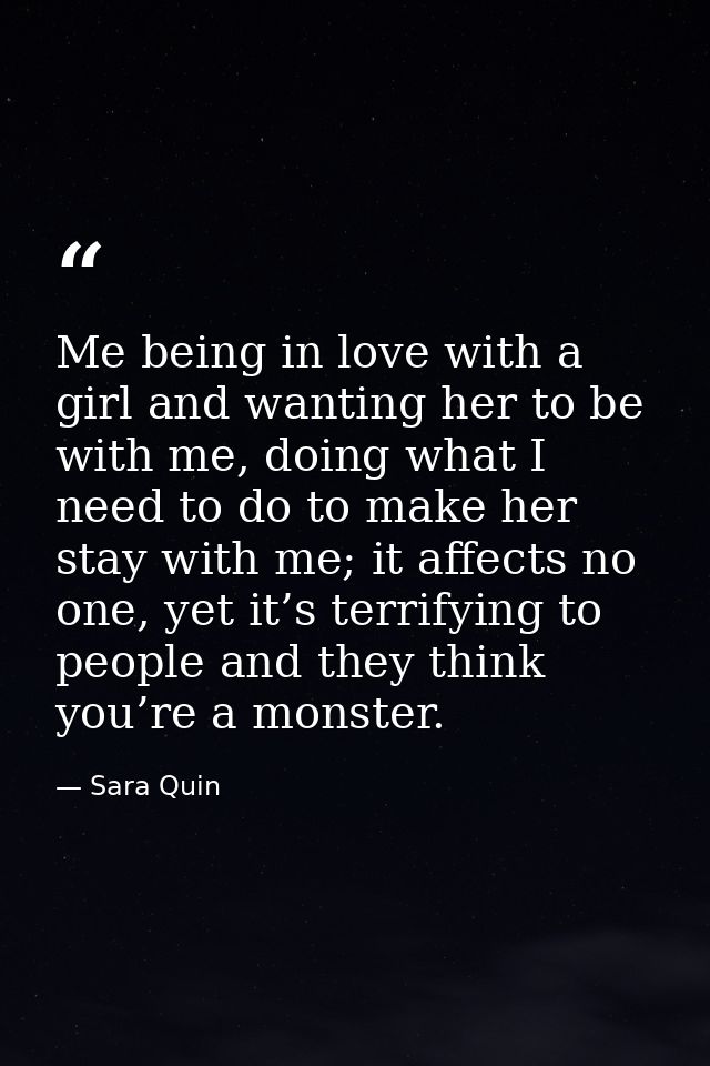 Me being in love with a girl and wanting her to be with me, doing what I need to do to make her stay with me; it affects — Sara Quin