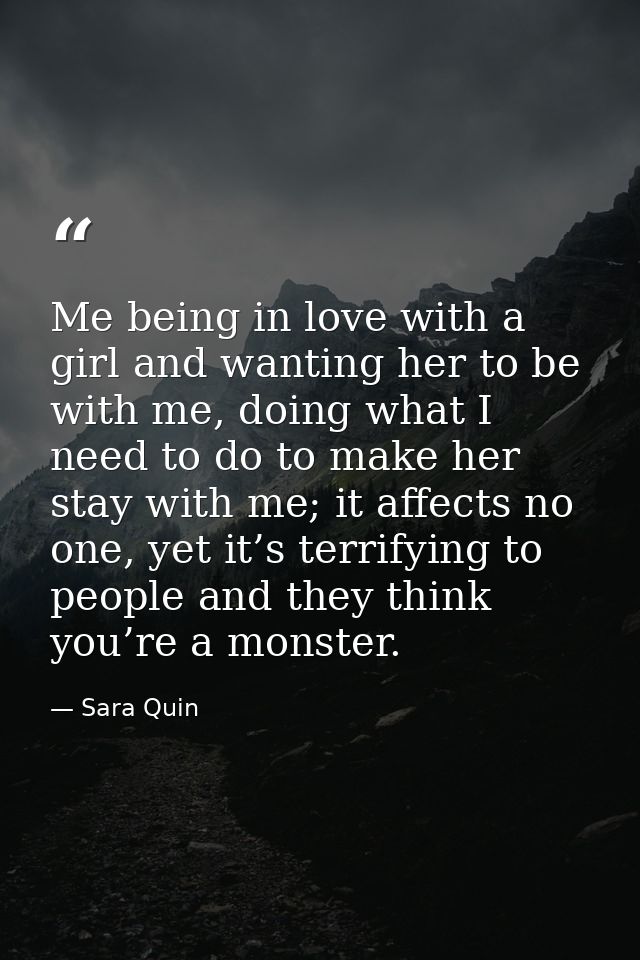 Me being in love with a girl and wanting her to be with me, doing what I need to do to make her stay with me; it affects — Sara Quin