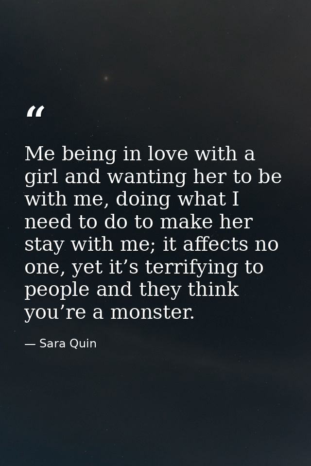 Me being in love with a girl and wanting her to be with me, doing what I need to do to make her stay with me; it affects — Sara Quin