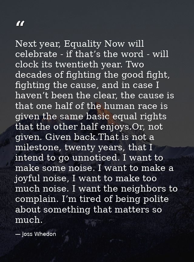 Next year, Equality Now will celebrate - if that’s the word - will clock its twentieth year. Two decades of fighting the — Joss Whedon