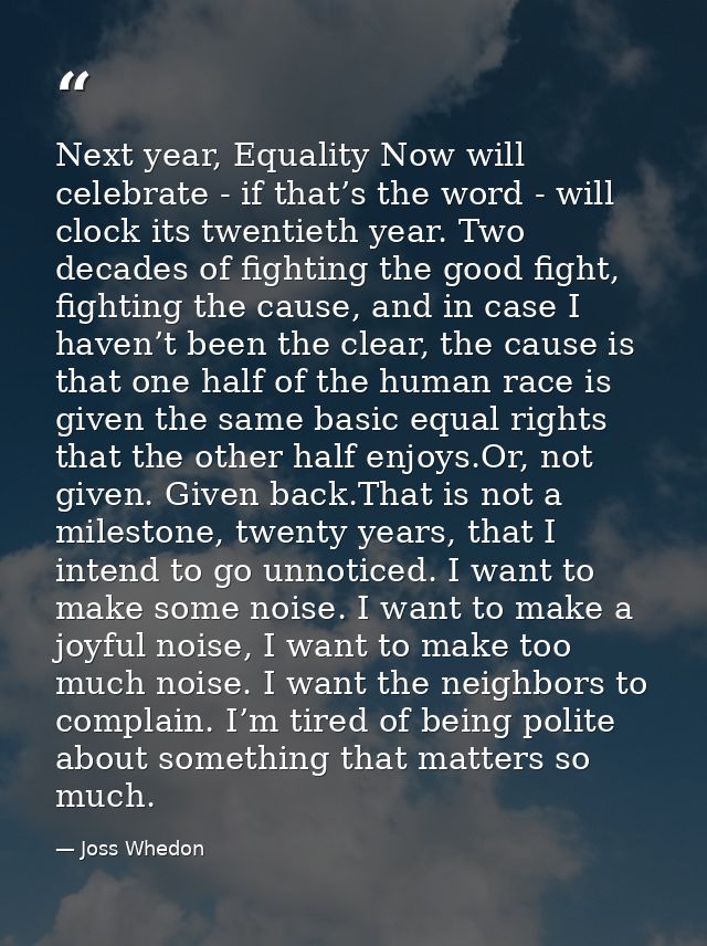 Next year, Equality Now will celebrate - if that’s the word - will clock its twentieth year. Two decades of fighting the — Joss Whedon