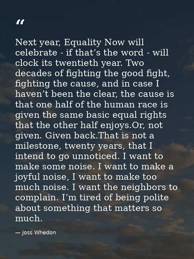 Next year, Equality Now will celebrate - if that’s the word - will clock its twentieth year. Two decades of fighting the — Joss Whedon