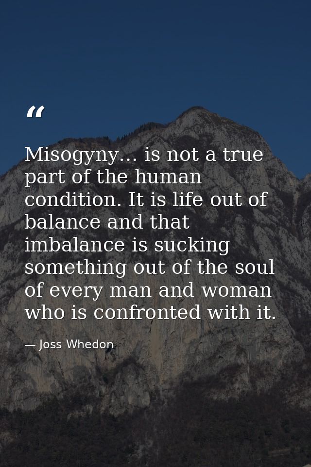 Misogyny… is not a true part of the human condition. It is life out of balance and that imbalance is sucking something o — Joss Whedon