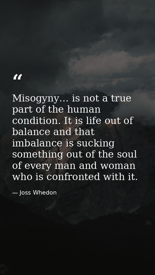 Misogyny… is not a true part of the human condition. It is life out of balance and that imbalance is sucking something o — Joss Whedon