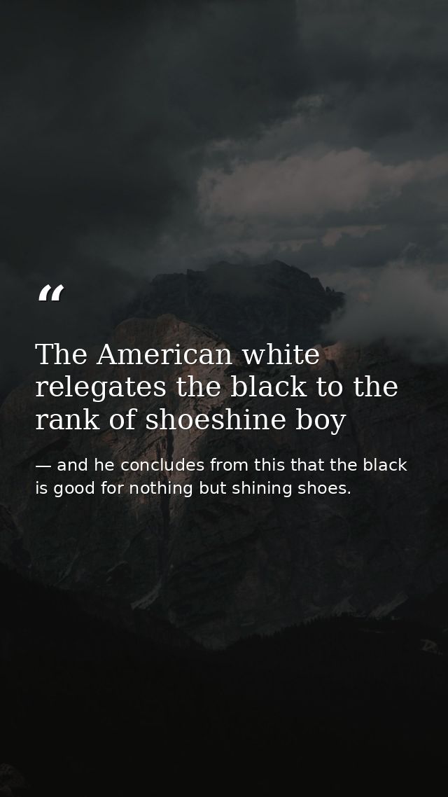 The American white relegates the black to the rank of shoeshine boy — and he concludes from this that the black is good for nothing but shining shoes.