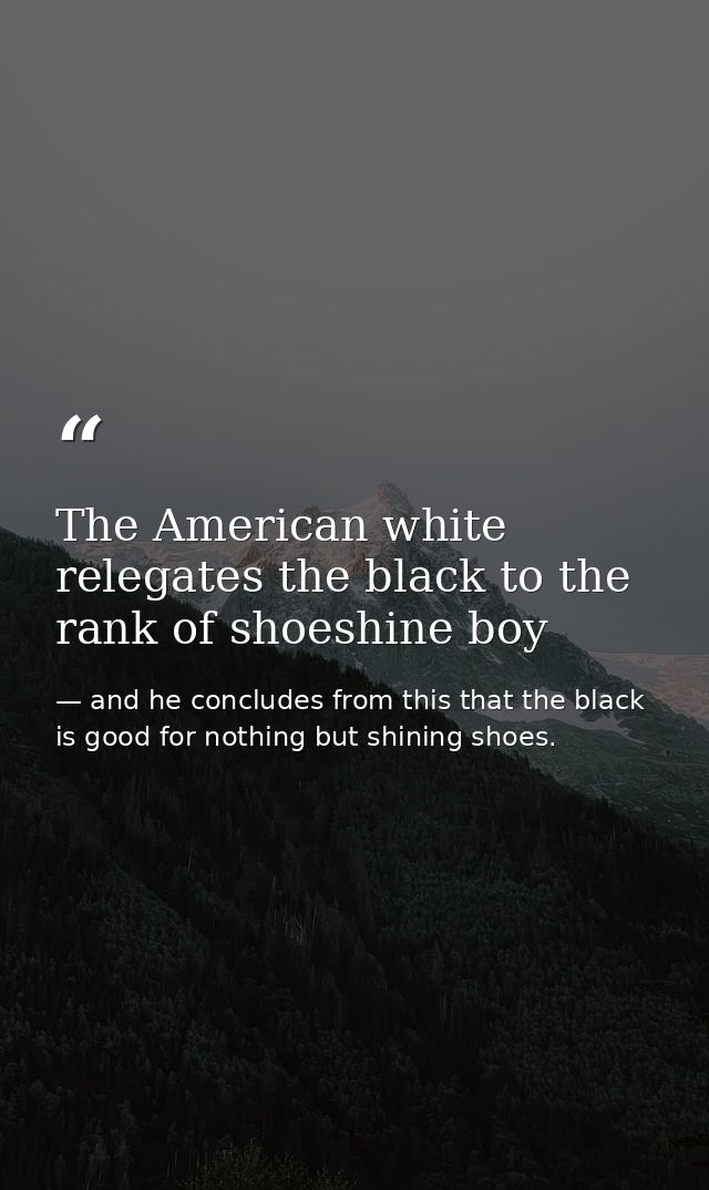The American white relegates the black to the rank of shoeshine boy — and he concludes from this that the black is good for nothing but shining shoes.