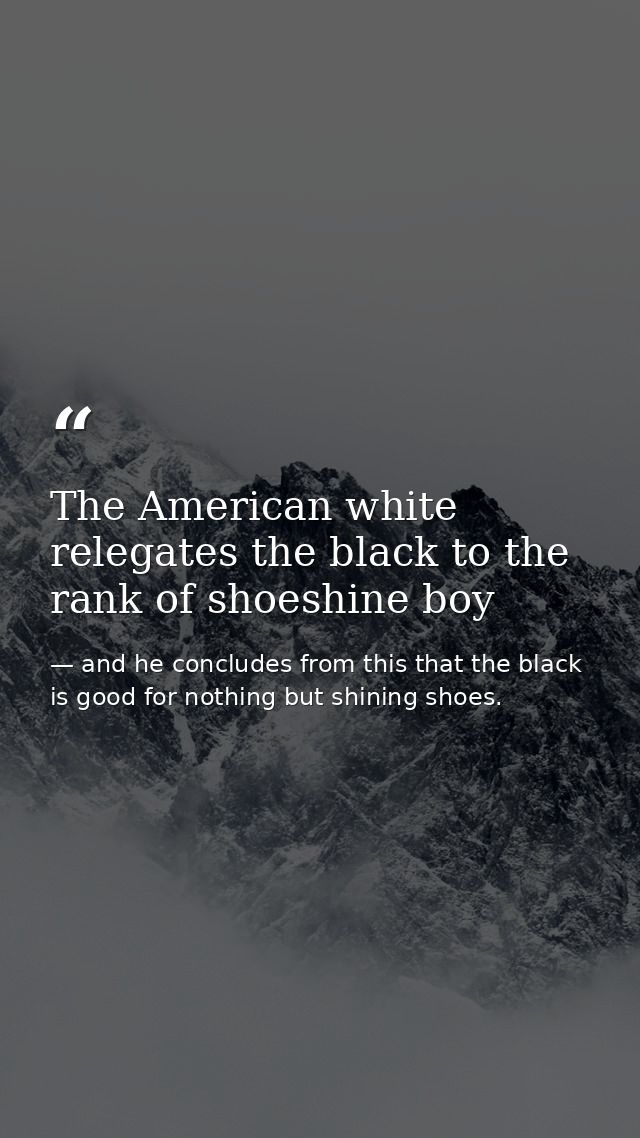 The American white relegates the black to the rank of shoeshine boy — and he concludes from this that the black is good for nothing but shining shoes.