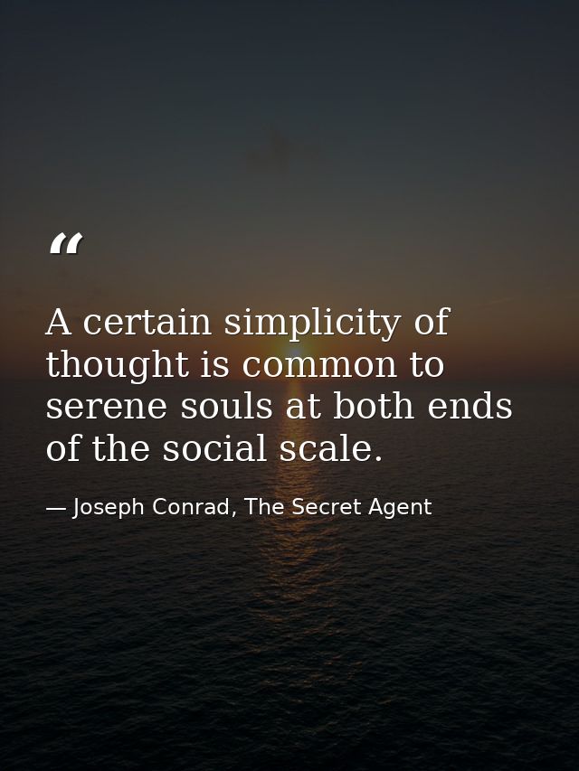 A certain simplicity of thought is common to serene souls at both ends of the social scale. — Joseph Conrad, The Secret Agent
