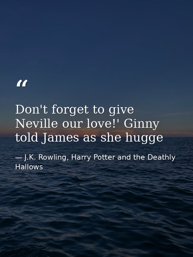 Don't forget to give Neville our love!' Ginny told James as she hugge — J.K. Rowling, Harry Potter and the Deathly Hallows