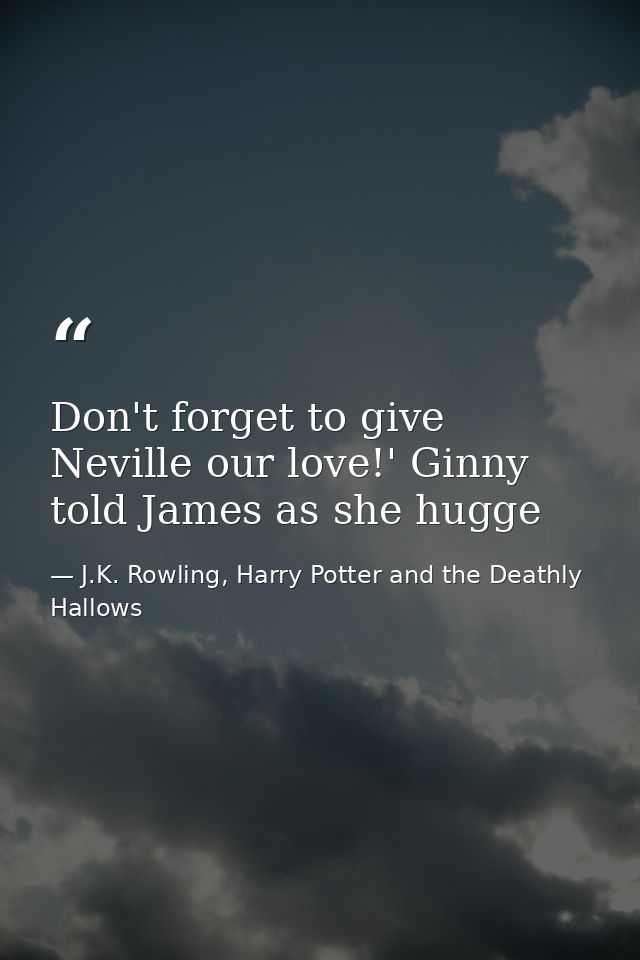 Don't forget to give Neville our love!' Ginny told James as she hugge — J.K. Rowling, Harry Potter and the Deathly Hallows