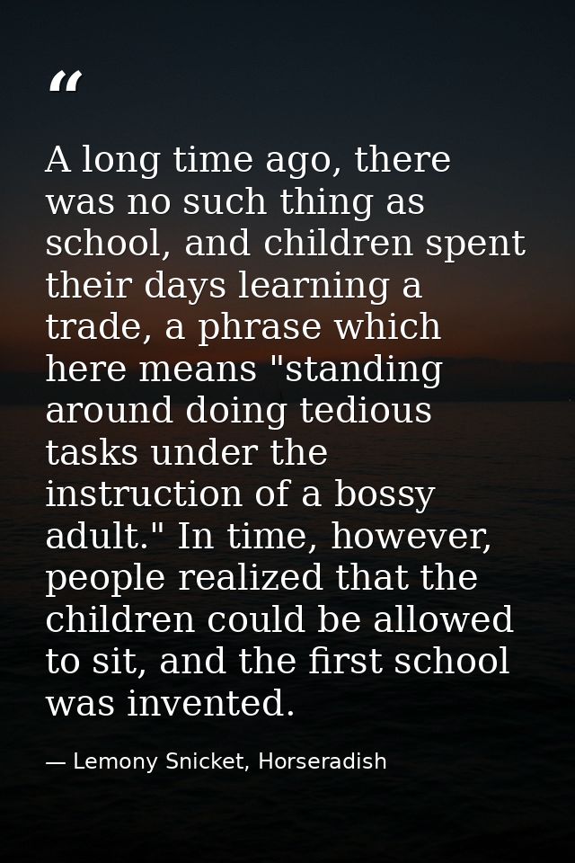 A long time ago, there was no such thing as school, and children spent their days learning a trade, a phrase which here  — Lemony Snicket, Horseradish