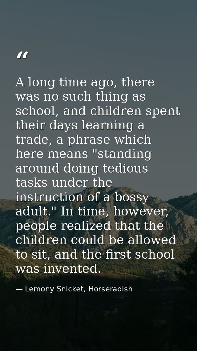 A long time ago, there was no such thing as school, and children spent their days learning a trade, a phrase which here  — Lemony Snicket, Horseradish