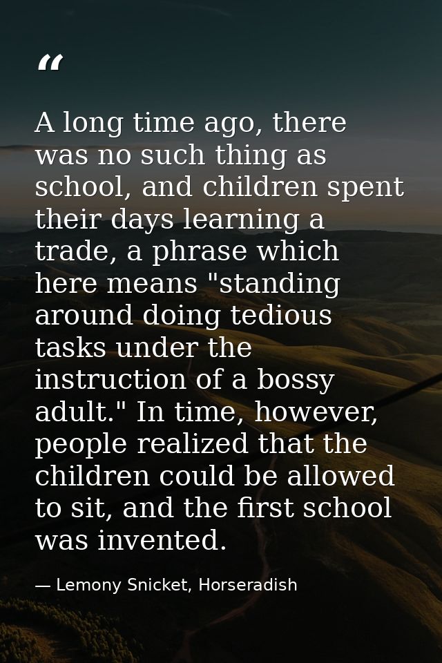 A long time ago, there was no such thing as school, and children spent their days learning a trade, a phrase which here  — Lemony Snicket, Horseradish