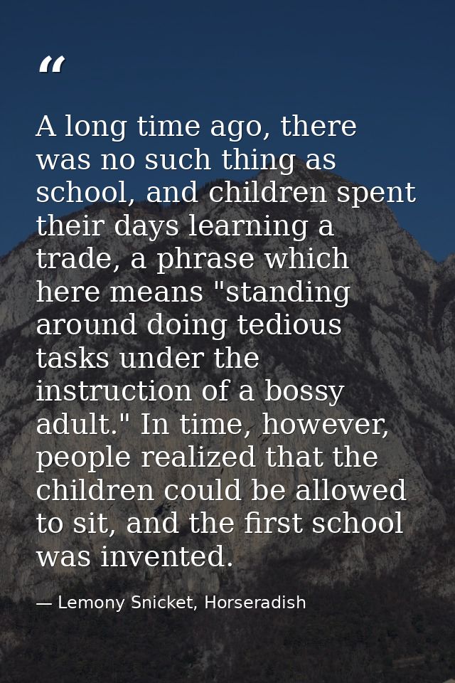 A long time ago, there was no such thing as school, and children spent their days learning a trade, a phrase which here  — Lemony Snicket, Horseradish