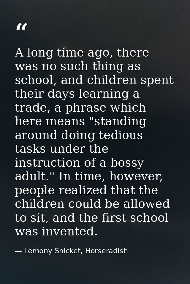 A long time ago, there was no such thing as school, and children spent their days learning a trade, a phrase which here  — Lemony Snicket, Horseradish