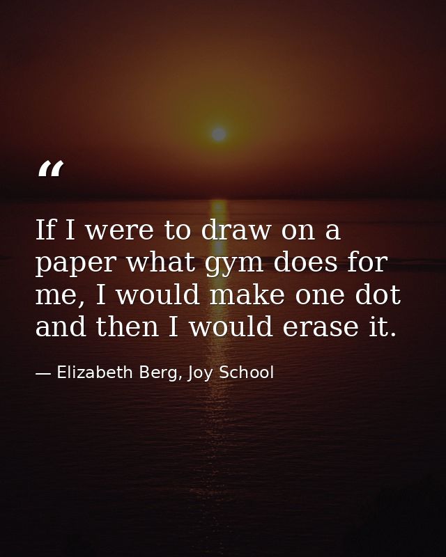 If I were to draw on a paper what gym does for me, I would make one dot and then I would erase it. — Elizabeth Berg, Joy School