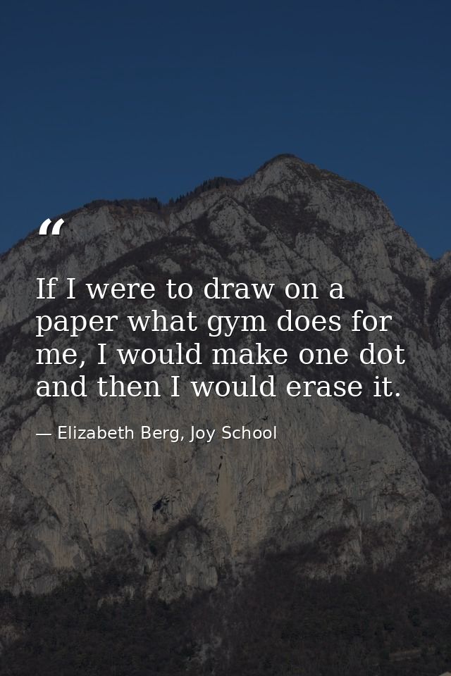 If I were to draw on a paper what gym does for me, I would make one dot and then I would erase it. — Elizabeth Berg, Joy School