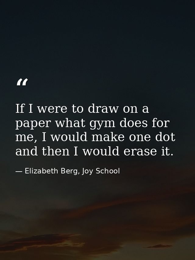 If I were to draw on a paper what gym does for me, I would make one dot and then I would erase it. — Elizabeth Berg, Joy School