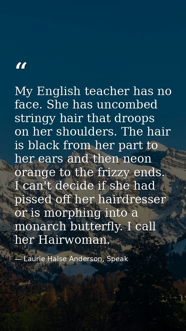 My English teacher has no face. She has uncombed stringy hair that droops on her shoulders. The hair is black from her p — Laurie Halse Anderson, Speak
