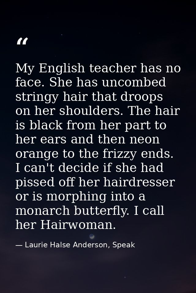 My English teacher has no face. She has uncombed stringy hair that droops on her shoulders. The hair is black from her p — Laurie Halse Anderson, Speak