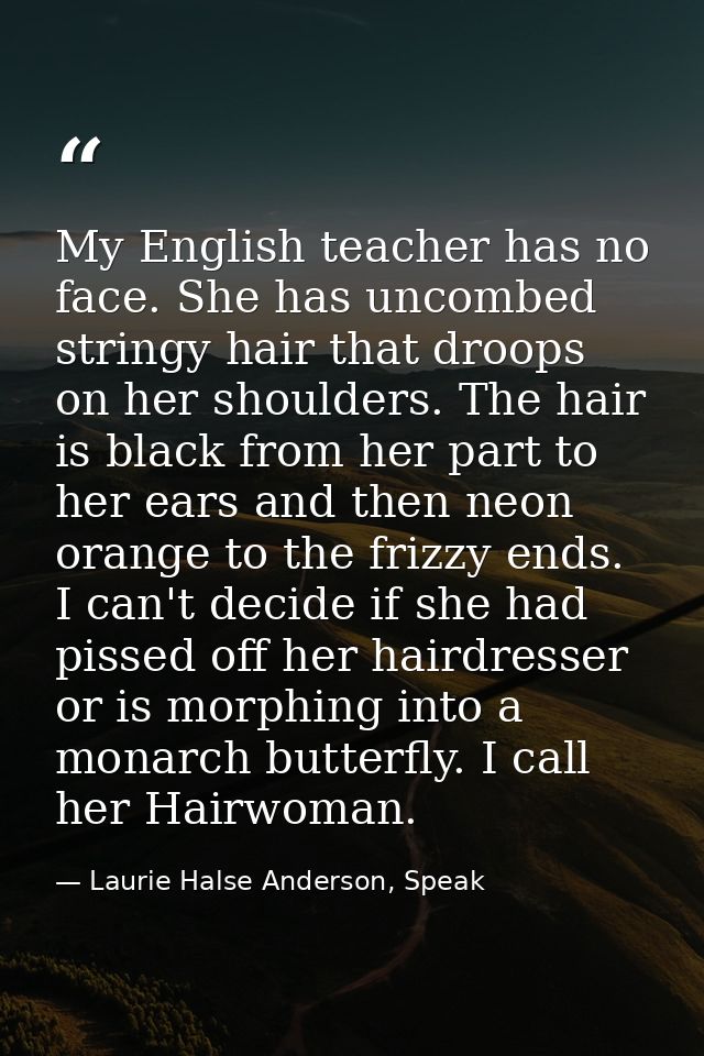 My English teacher has no face. She has uncombed stringy hair that droops on her shoulders. The hair is black from her p — Laurie Halse Anderson, Speak