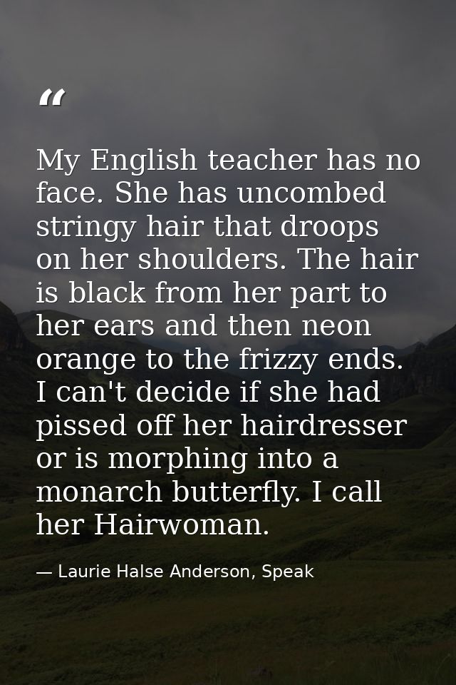 My English teacher has no face. She has uncombed stringy hair that droops on her shoulders. The hair is black from her p — Laurie Halse Anderson, Speak
