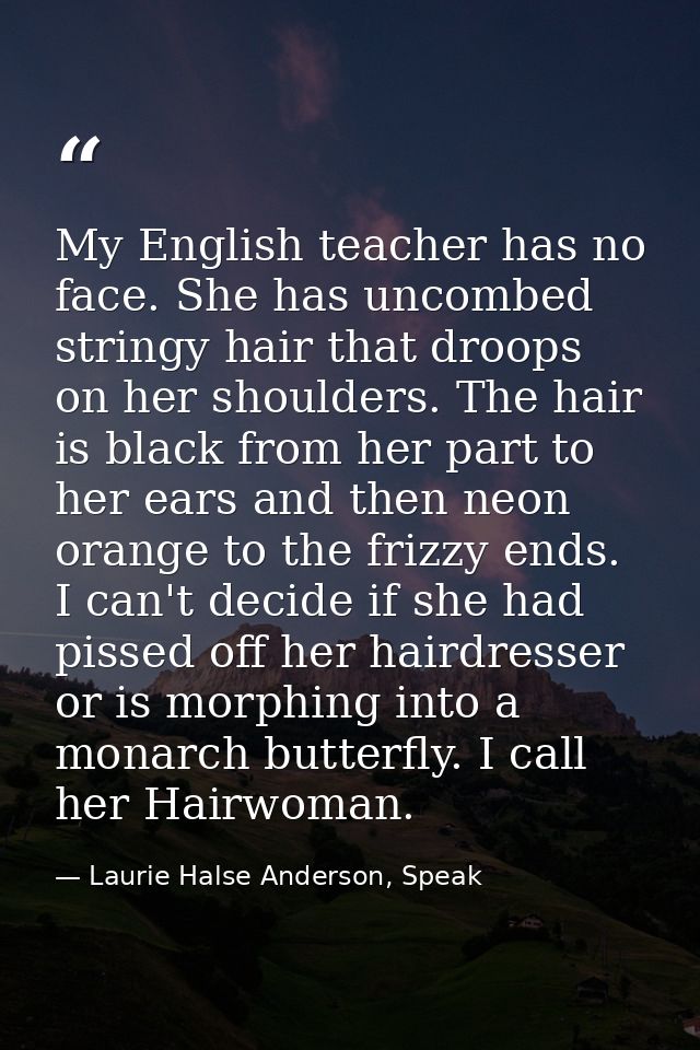 My English teacher has no face. She has uncombed stringy hair that droops on her shoulders. The hair is black from her p — Laurie Halse Anderson, Speak