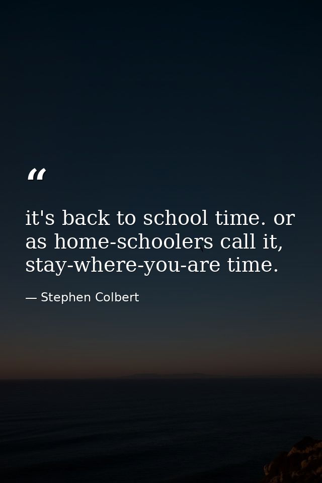 it's back to school time. or as home-schoolers call it, stay-where-you-are time. — Stephen Colbert