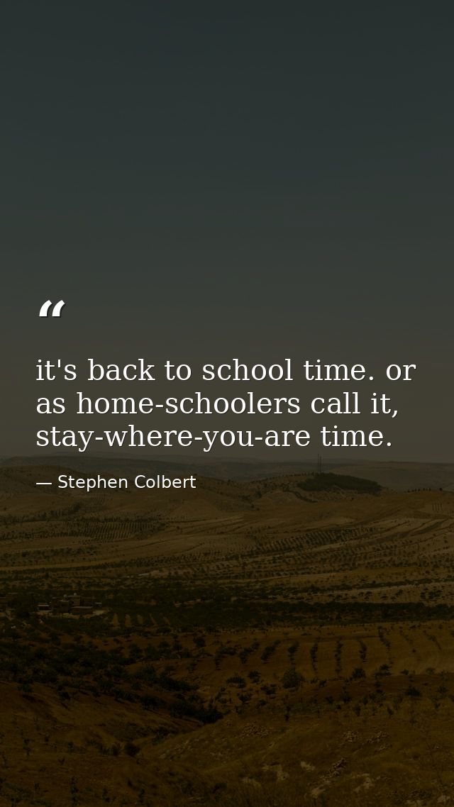 it's back to school time. or as home-schoolers call it, stay-where-you-are time. — Stephen Colbert