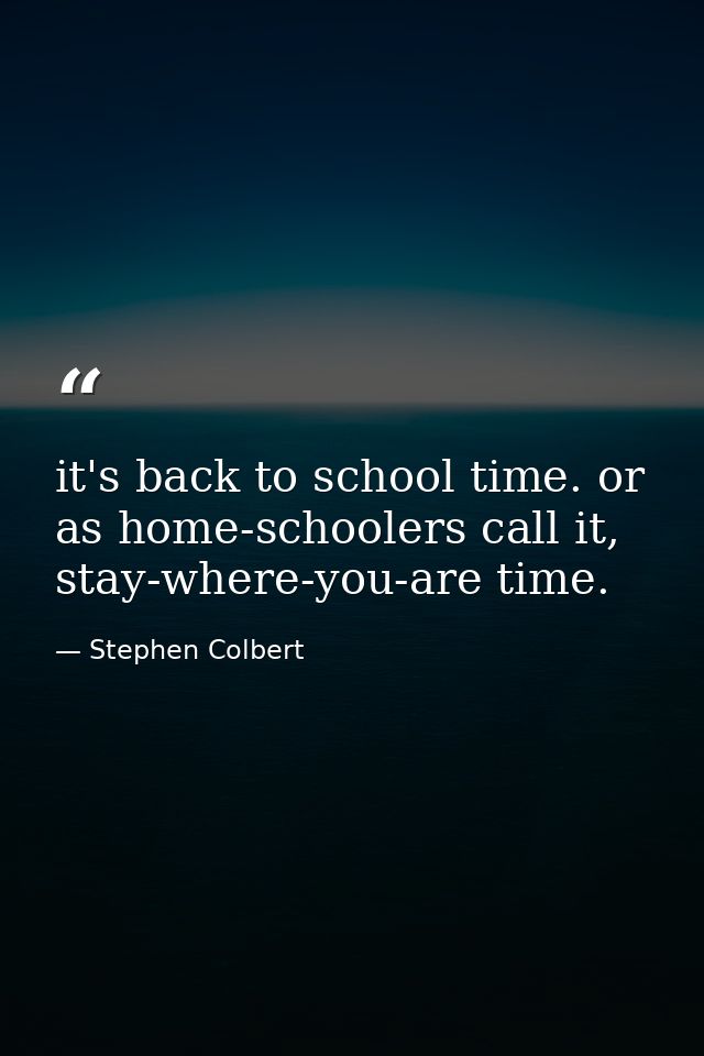 it's back to school time. or as home-schoolers call it, stay-where-you-are time. — Stephen Colbert